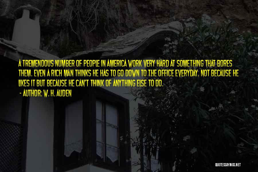 W. H. Auden Quotes: A Tremendous Number Of People In America Work Very Hard At Something That Bores Them. Even A Rich Man Thinks