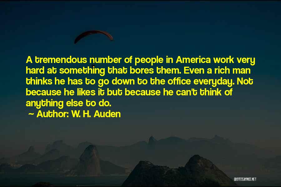 W. H. Auden Quotes: A Tremendous Number Of People In America Work Very Hard At Something That Bores Them. Even A Rich Man Thinks