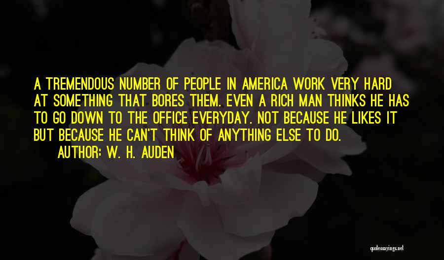 W. H. Auden Quotes: A Tremendous Number Of People In America Work Very Hard At Something That Bores Them. Even A Rich Man Thinks