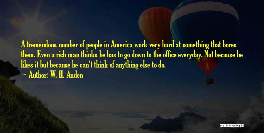 W. H. Auden Quotes: A Tremendous Number Of People In America Work Very Hard At Something That Bores Them. Even A Rich Man Thinks