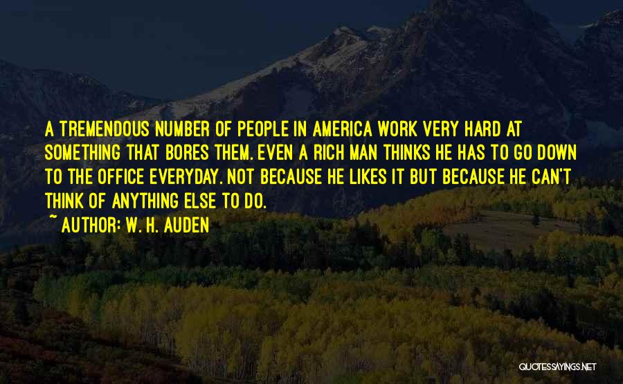 W. H. Auden Quotes: A Tremendous Number Of People In America Work Very Hard At Something That Bores Them. Even A Rich Man Thinks