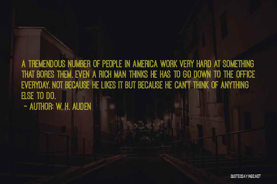 W. H. Auden Quotes: A Tremendous Number Of People In America Work Very Hard At Something That Bores Them. Even A Rich Man Thinks