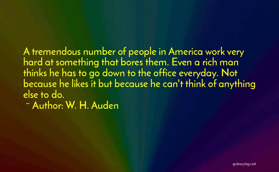 W. H. Auden Quotes: A Tremendous Number Of People In America Work Very Hard At Something That Bores Them. Even A Rich Man Thinks