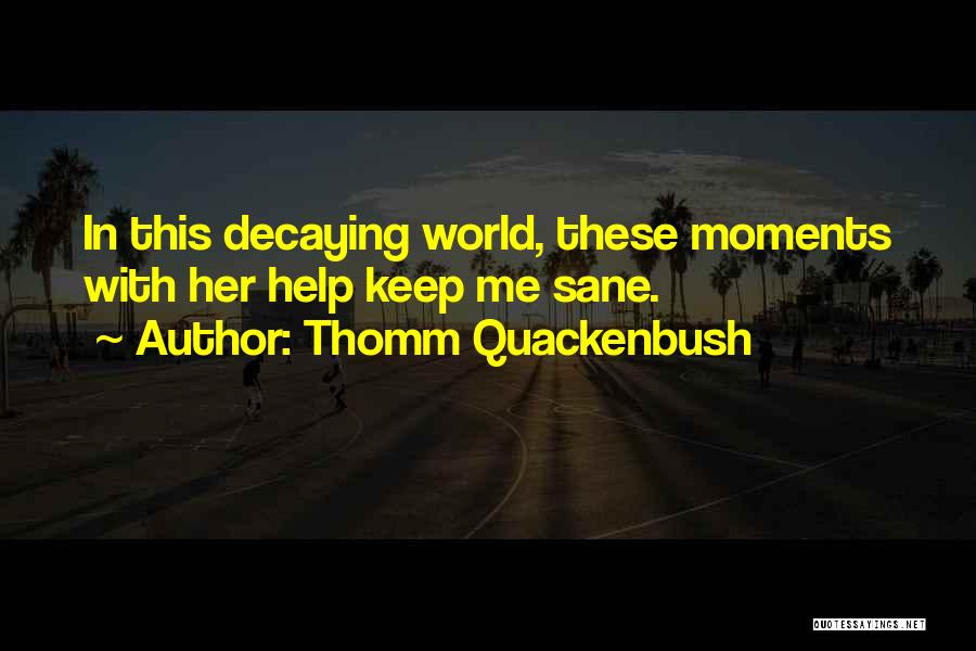Thomm Quackenbush Quotes: In This Decaying World, These Moments With Her Help Keep Me Sane.