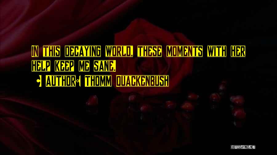 Thomm Quackenbush Quotes: In This Decaying World, These Moments With Her Help Keep Me Sane.