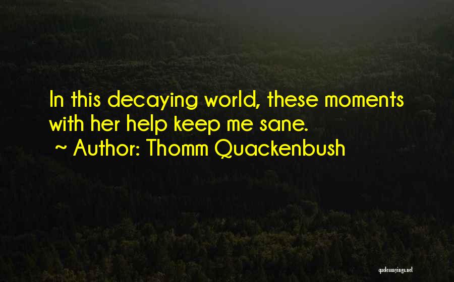 Thomm Quackenbush Quotes: In This Decaying World, These Moments With Her Help Keep Me Sane.