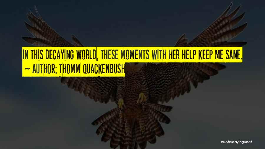 Thomm Quackenbush Quotes: In This Decaying World, These Moments With Her Help Keep Me Sane.