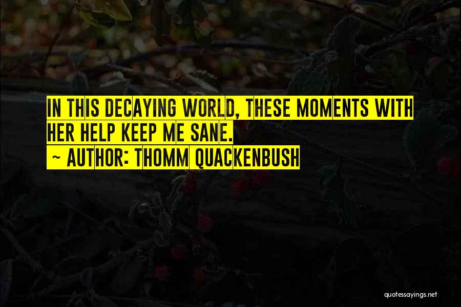 Thomm Quackenbush Quotes: In This Decaying World, These Moments With Her Help Keep Me Sane.