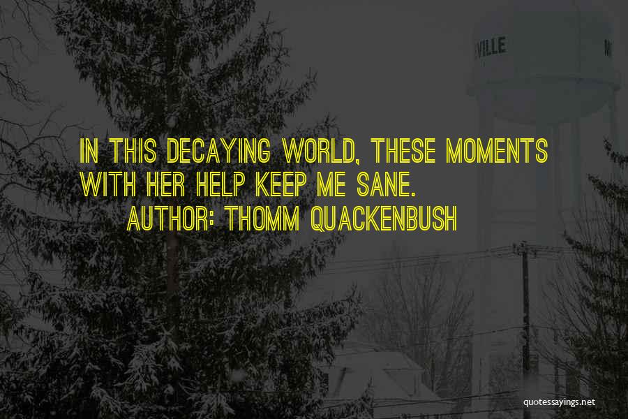 Thomm Quackenbush Quotes: In This Decaying World, These Moments With Her Help Keep Me Sane.