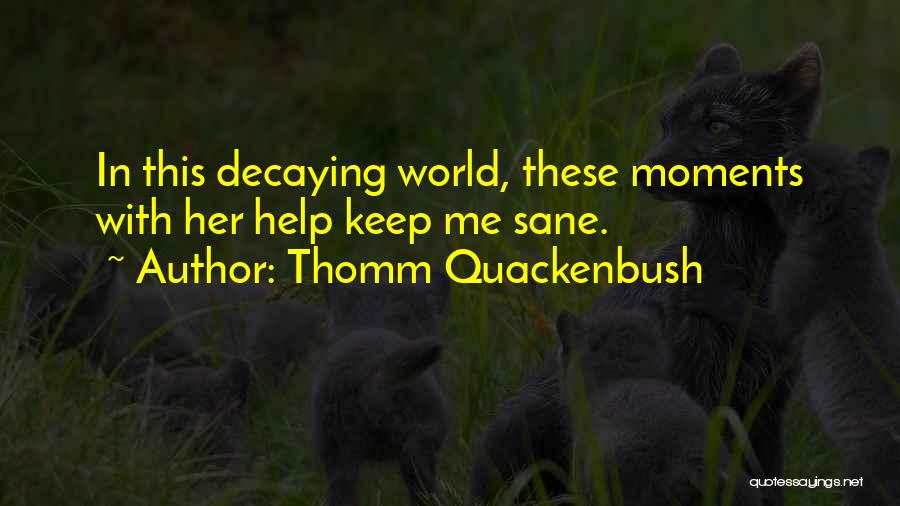 Thomm Quackenbush Quotes: In This Decaying World, These Moments With Her Help Keep Me Sane.