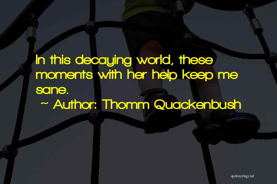 Thomm Quackenbush Quotes: In This Decaying World, These Moments With Her Help Keep Me Sane.