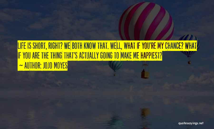 Jojo Moyes Quotes: Life Is Short, Right? We Both Know That. Well, What If You're My Chance? What If You Are The Thing