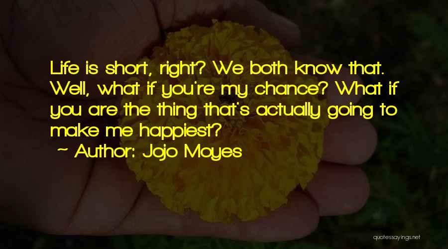 Jojo Moyes Quotes: Life Is Short, Right? We Both Know That. Well, What If You're My Chance? What If You Are The Thing
