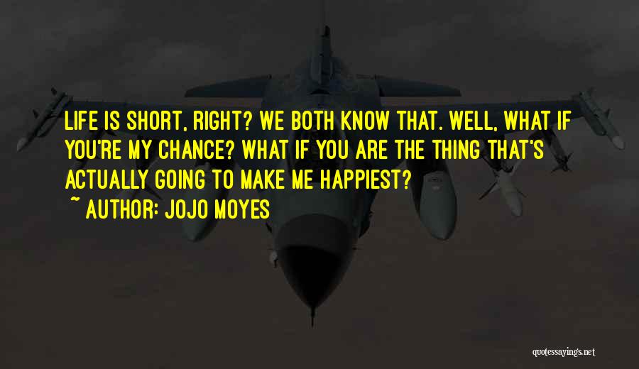 Jojo Moyes Quotes: Life Is Short, Right? We Both Know That. Well, What If You're My Chance? What If You Are The Thing