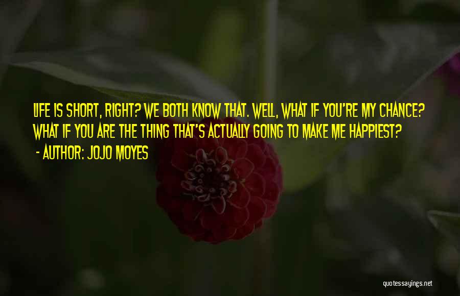 Jojo Moyes Quotes: Life Is Short, Right? We Both Know That. Well, What If You're My Chance? What If You Are The Thing