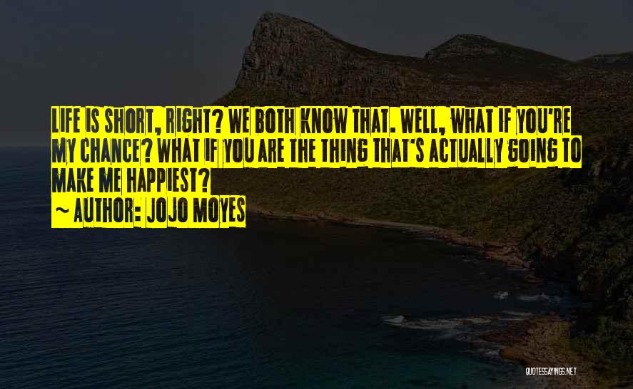 Jojo Moyes Quotes: Life Is Short, Right? We Both Know That. Well, What If You're My Chance? What If You Are The Thing