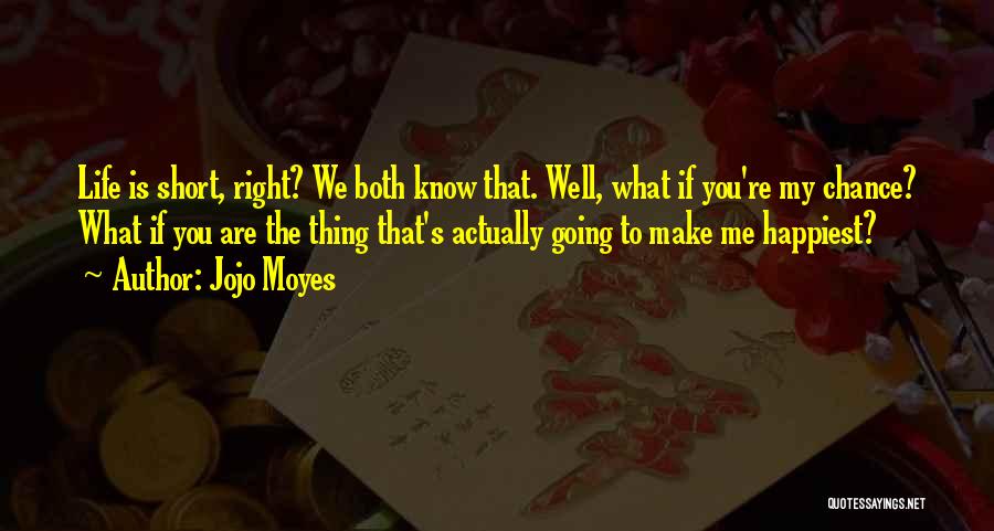 Jojo Moyes Quotes: Life Is Short, Right? We Both Know That. Well, What If You're My Chance? What If You Are The Thing