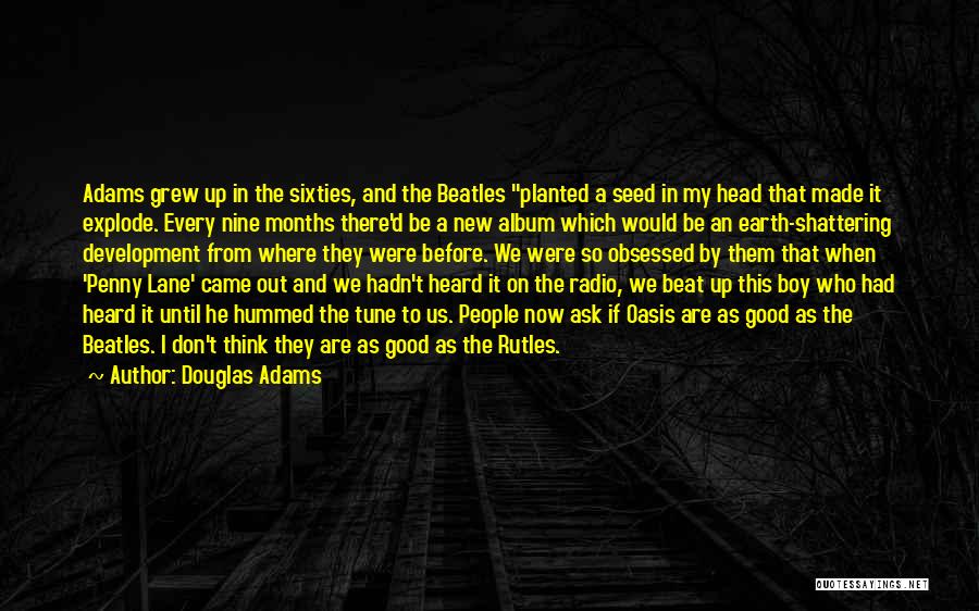 Douglas Adams Quotes: Adams Grew Up In The Sixties, And The Beatles Planted A Seed In My Head That Made It Explode. Every
