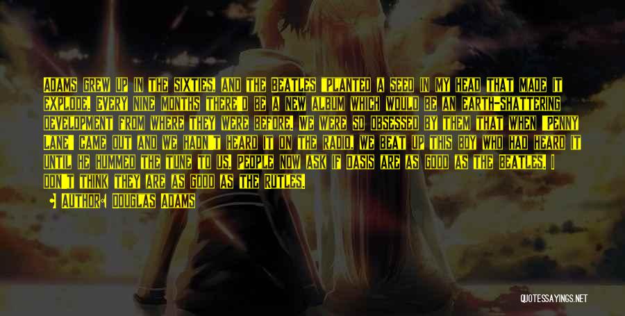 Douglas Adams Quotes: Adams Grew Up In The Sixties, And The Beatles Planted A Seed In My Head That Made It Explode. Every