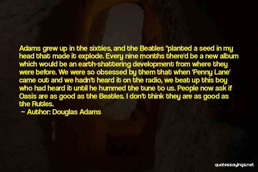 Douglas Adams Quotes: Adams Grew Up In The Sixties, And The Beatles Planted A Seed In My Head That Made It Explode. Every