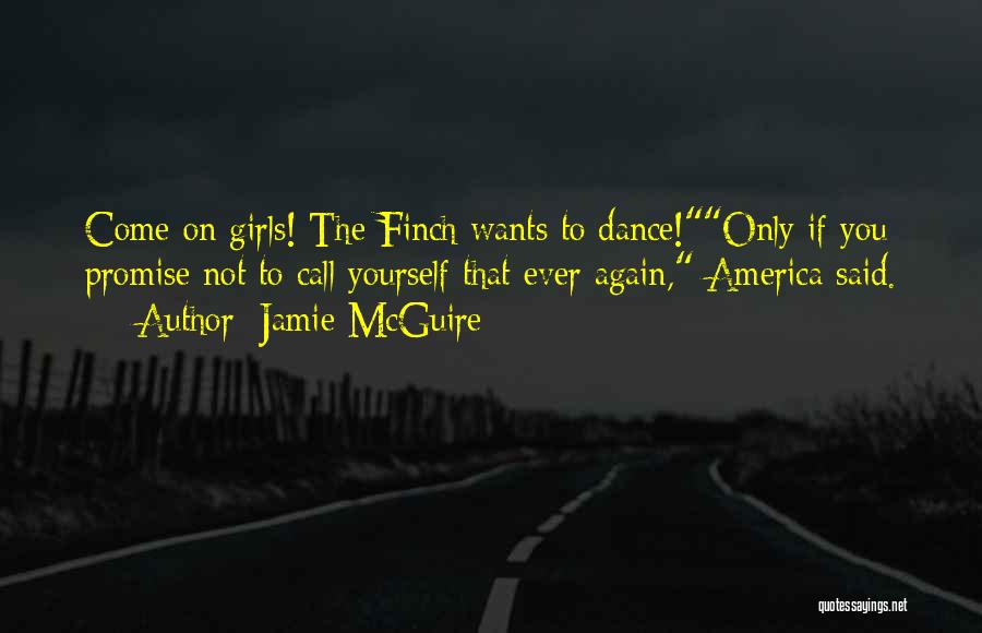 Jamie McGuire Quotes: Come On Girls! The Finch Wants To Dance!only If You Promise Not To Call Yourself That Ever Again, America Said.