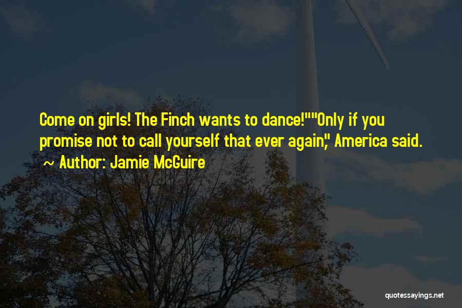 Jamie McGuire Quotes: Come On Girls! The Finch Wants To Dance!only If You Promise Not To Call Yourself That Ever Again, America Said.
