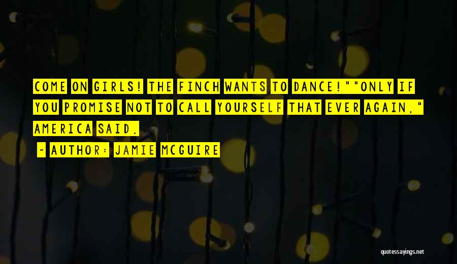 Jamie McGuire Quotes: Come On Girls! The Finch Wants To Dance!only If You Promise Not To Call Yourself That Ever Again, America Said.