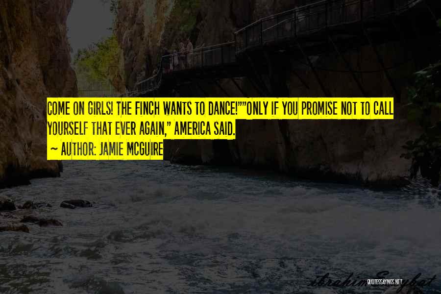 Jamie McGuire Quotes: Come On Girls! The Finch Wants To Dance!only If You Promise Not To Call Yourself That Ever Again, America Said.