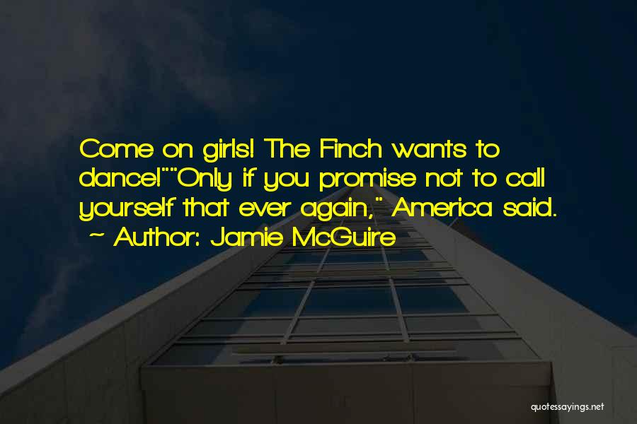 Jamie McGuire Quotes: Come On Girls! The Finch Wants To Dance!only If You Promise Not To Call Yourself That Ever Again, America Said.