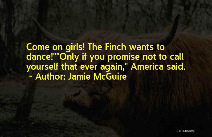 Jamie McGuire Quotes: Come On Girls! The Finch Wants To Dance!only If You Promise Not To Call Yourself That Ever Again, America Said.