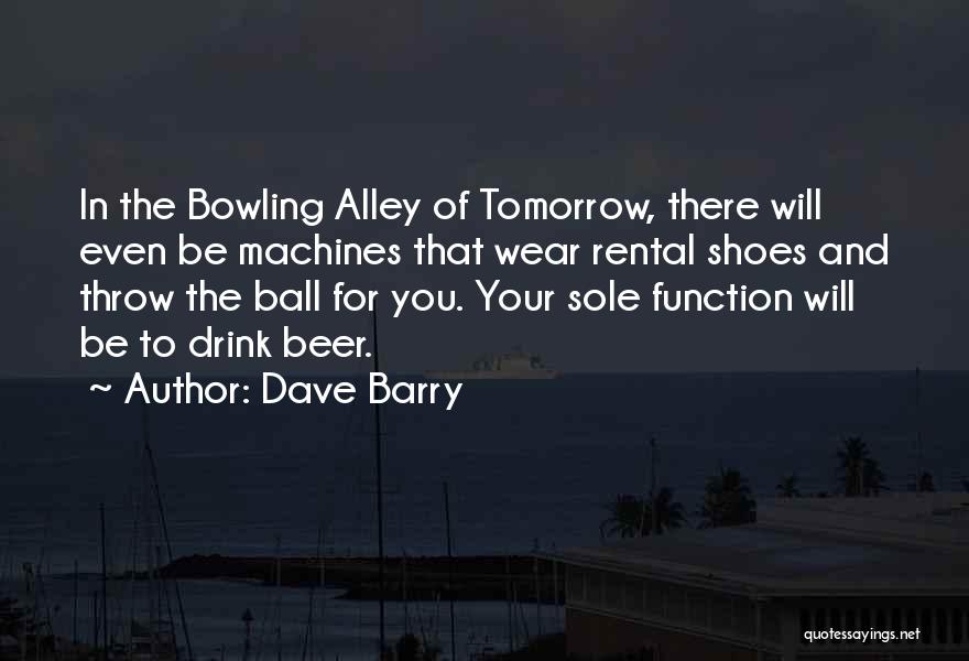 Dave Barry Quotes: In The Bowling Alley Of Tomorrow, There Will Even Be Machines That Wear Rental Shoes And Throw The Ball For
