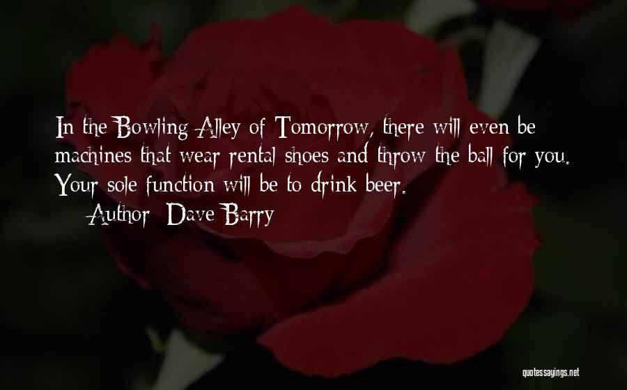 Dave Barry Quotes: In The Bowling Alley Of Tomorrow, There Will Even Be Machines That Wear Rental Shoes And Throw The Ball For