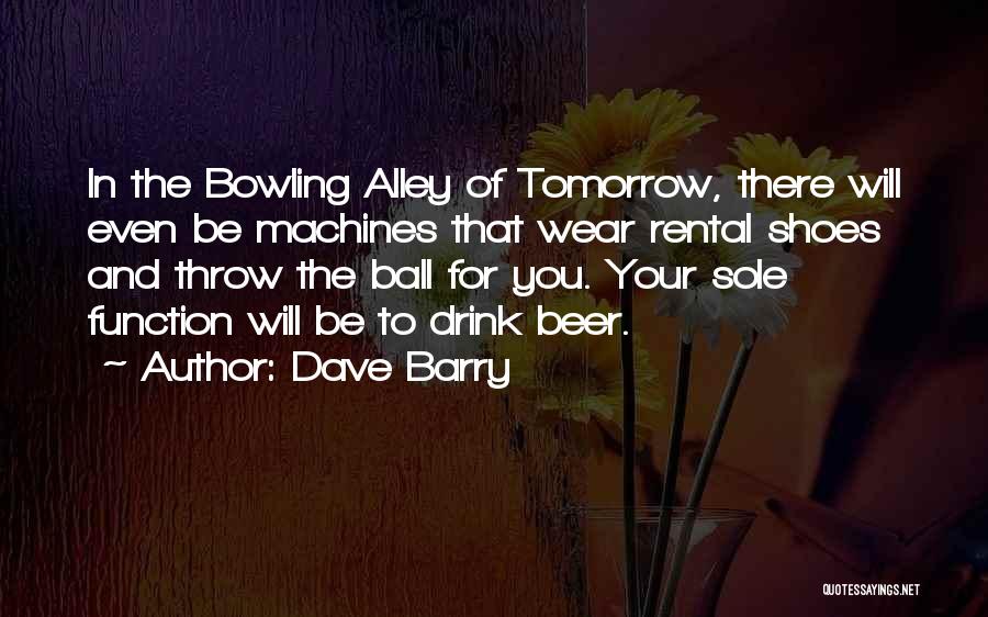 Dave Barry Quotes: In The Bowling Alley Of Tomorrow, There Will Even Be Machines That Wear Rental Shoes And Throw The Ball For