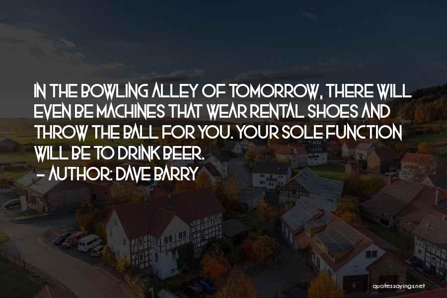 Dave Barry Quotes: In The Bowling Alley Of Tomorrow, There Will Even Be Machines That Wear Rental Shoes And Throw The Ball For