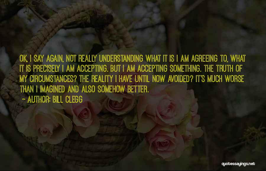 Bill Clegg Quotes: Ok, I Say Again, Not Really Understanding What It Is I Am Agreeing To, What It Is Precisely I Am