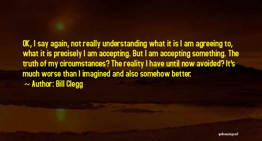 Bill Clegg Quotes: Ok, I Say Again, Not Really Understanding What It Is I Am Agreeing To, What It Is Precisely I Am