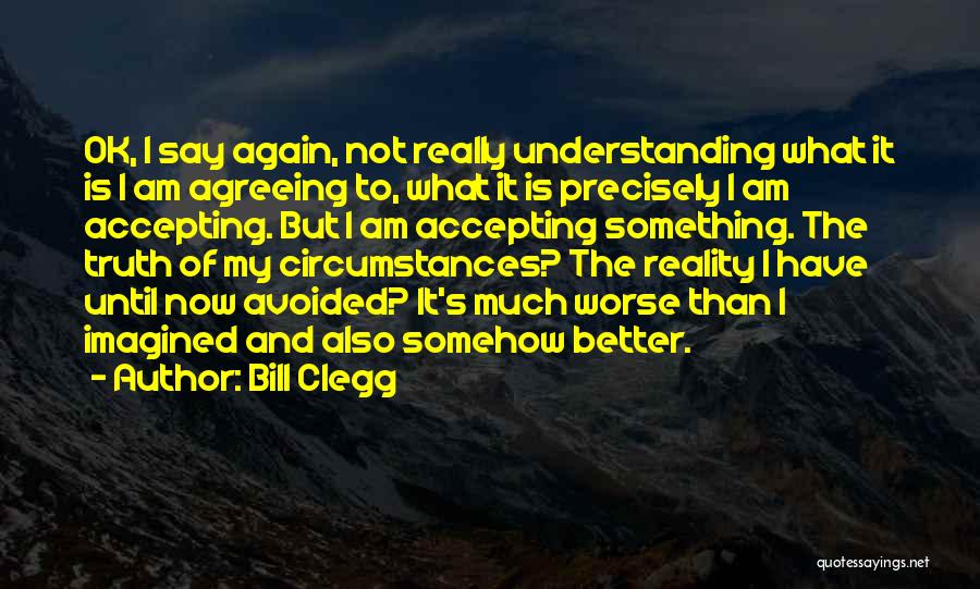 Bill Clegg Quotes: Ok, I Say Again, Not Really Understanding What It Is I Am Agreeing To, What It Is Precisely I Am