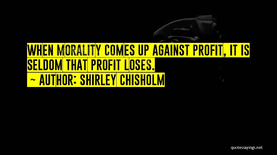 Shirley Chisholm Quotes: When Morality Comes Up Against Profit, It Is Seldom That Profit Loses.