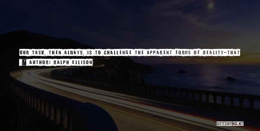 Ralph Ellison Quotes: Our Task, Then Always, Is To Challenge The Apparent Forms Of Reality-that Is, The Fixed Manner And Values Of The