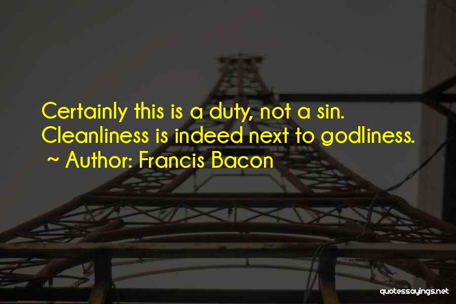 Francis Bacon Quotes: Certainly This Is A Duty, Not A Sin. Cleanliness Is Indeed Next To Godliness.