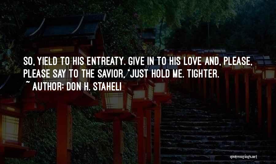 Don H. Staheli Quotes: So, Yield To His Entreaty. Give In To His Love And, Please, Please Say To The Savior, Just Hold Me.