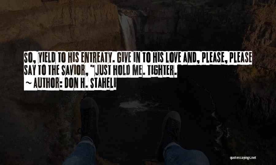 Don H. Staheli Quotes: So, Yield To His Entreaty. Give In To His Love And, Please, Please Say To The Savior, Just Hold Me.