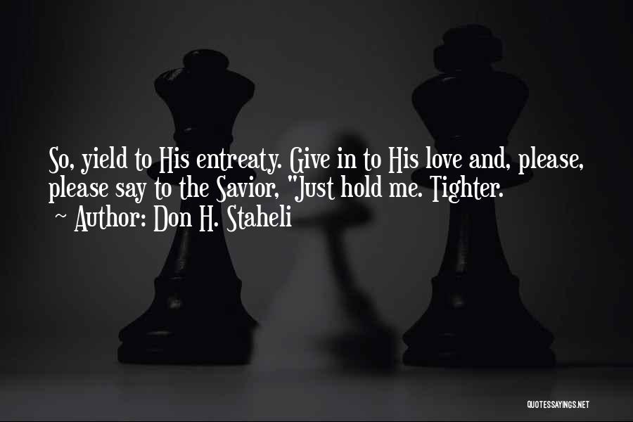 Don H. Staheli Quotes: So, Yield To His Entreaty. Give In To His Love And, Please, Please Say To The Savior, Just Hold Me.