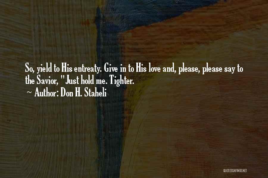 Don H. Staheli Quotes: So, Yield To His Entreaty. Give In To His Love And, Please, Please Say To The Savior, Just Hold Me.