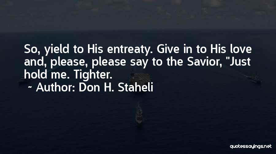 Don H. Staheli Quotes: So, Yield To His Entreaty. Give In To His Love And, Please, Please Say To The Savior, Just Hold Me.