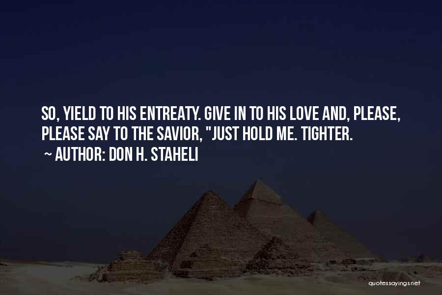 Don H. Staheli Quotes: So, Yield To His Entreaty. Give In To His Love And, Please, Please Say To The Savior, Just Hold Me.