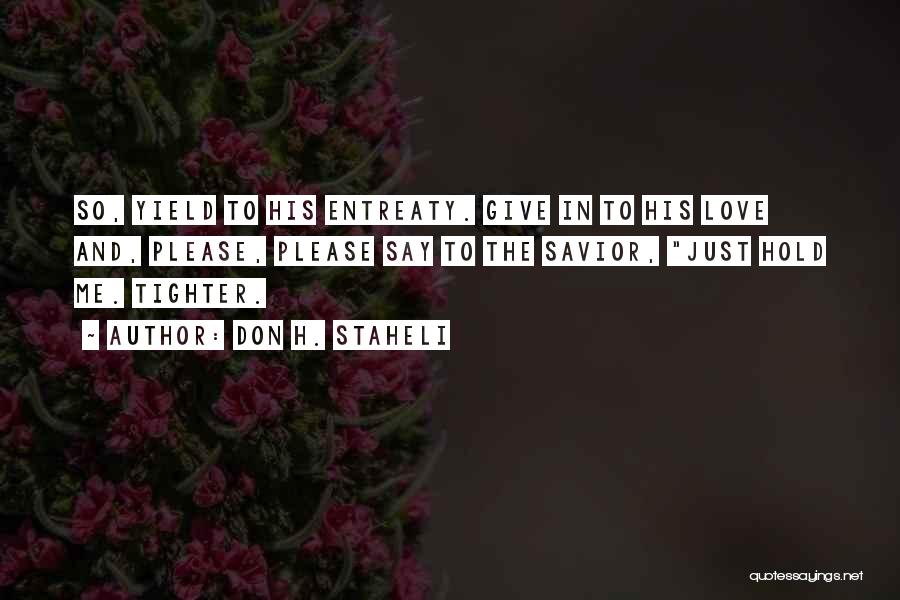 Don H. Staheli Quotes: So, Yield To His Entreaty. Give In To His Love And, Please, Please Say To The Savior, Just Hold Me.