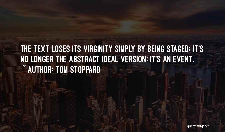 Tom Stoppard Quotes: The Text Loses Its Virginity Simply By Being Staged: It's No Longer The Abstract Ideal Version; It's An Event.