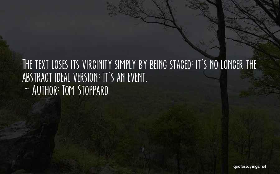 Tom Stoppard Quotes: The Text Loses Its Virginity Simply By Being Staged: It's No Longer The Abstract Ideal Version; It's An Event.