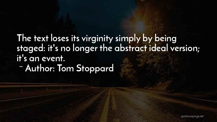 Tom Stoppard Quotes: The Text Loses Its Virginity Simply By Being Staged: It's No Longer The Abstract Ideal Version; It's An Event.